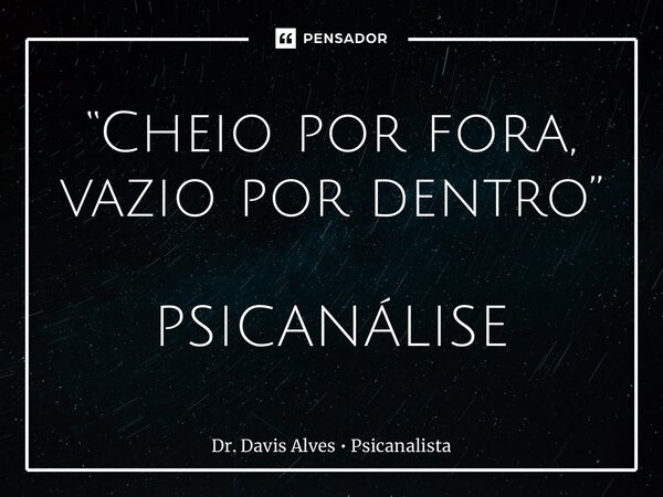 “Cheio por fora, vazio por dentro” PSICANÁLISE... Frase de Dr. Davis Alves  Psicanalista.