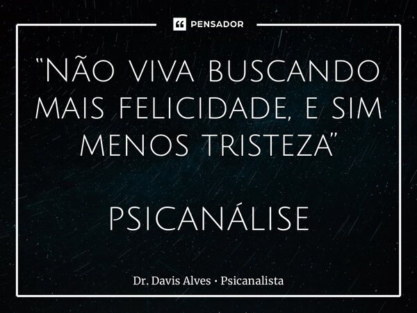 ⁠⁠“Não viva buscando mais felicidade, e sim menos tristeza” PSICANÁLISE... Frase de Dr. Davis Alves  Psicanalista.