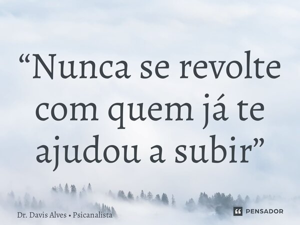 ⁠“⁠Nunca se revolte com quem já te ajudou a subir”... Frase de Dr. Davis Alves  Psicanalista.