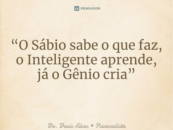 “O Sábio sabe o que faz, o Inteligente aprende, jáo Gênio cria” ⁠... Frase de Dr. Davis Alves  Psicanalista.