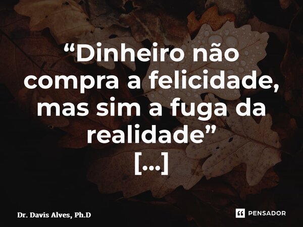 ⁠“Dinheiro não compra a felicidade, mas sim a fuga da realidade” PSICANÁLISE... Frase de Dr. Davis Alves, Ph.D.