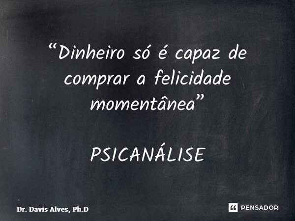 “Dinheiro só é capaz de comprar a felicidade momentânea” PSICANÁLISE... Frase de Dr. Davis Alves, Ph.D.