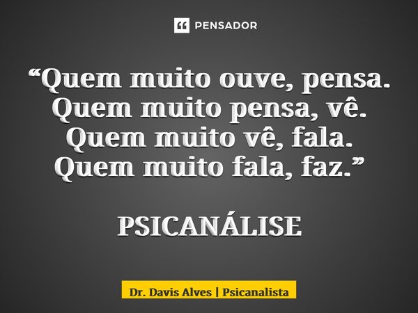 ⁠“Quem muito ouve, pensa. Quem muito pensa, vê. Quem muito vê, fala. Quem muito fala, faz.” PSICANÁLISE... Frase de Dr. Davis Alves  Psicanalista.