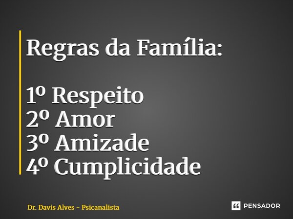 Regras da Família: 1º Respeito 2º Amor 3º Amizade 4º Cumplicidade... Frase de Dr. Davis Alves - Psicanalista.