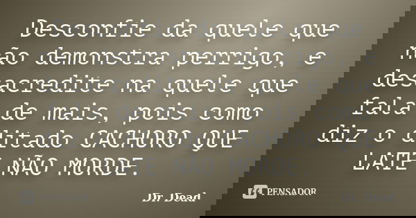 Desconfie da quele que não demonstra perrigo, e desacredite na quele que fala de mais, pois como diz o ditado CACHORO QUE LATE NÃO MORDE.... Frase de Dr. Dead.