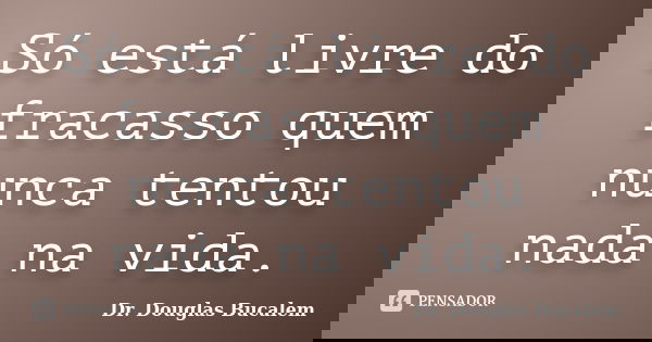Só está livre do fracasso quem nunca tentou nada na vida.... Frase de Dr. Douglas Bucalem.