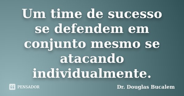 Um time de sucesso se defendem em conjunto mesmo se atacando individualmente.... Frase de Dr. Douglas Bucalem.
