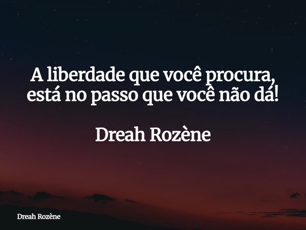 A liberdade que você procura, está no passo que você não dá! Dreah Rozène... Frase de Dreah Rozène.