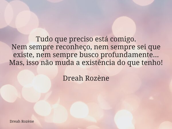 Tudo que preciso está comigo. Nem sempre reconheço, nem sempre sei que existe, nem sempre busco profundamente... Mas, isso não muda a existência do que tenho! D... Frase de Dreah Rozène.
