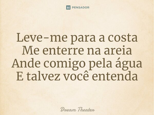 ⁠Leve-me para a costa Me enterre na areia Ande comigo pela água E talvez você entenda... Frase de Dream Theater.