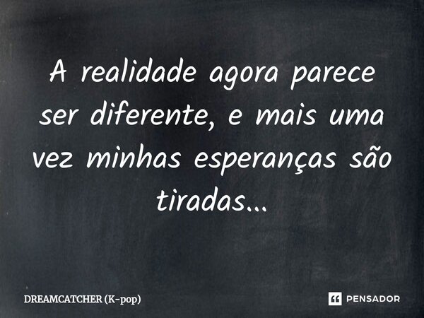⁠A realidade agora parece ser diferente, e mais uma vez minhas esperanças são tiradas...... Frase de DREAMCATCHER (K-pop).