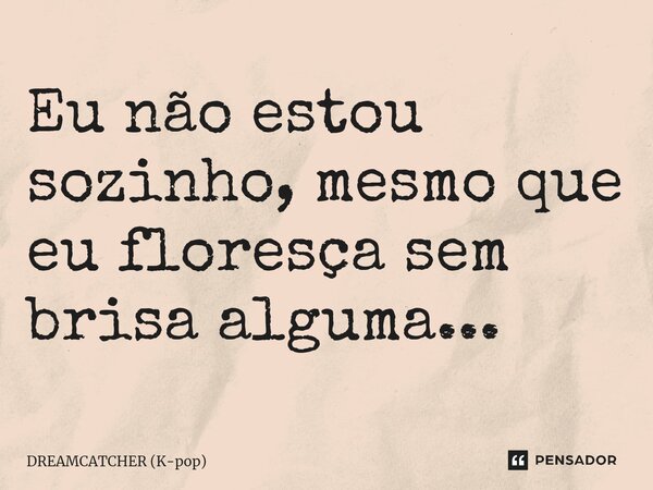 ⁠Eu não estou sozinho, mesmo que eu floresça sem brisa alguma...... Frase de DREAMCATCHER (K-pop).