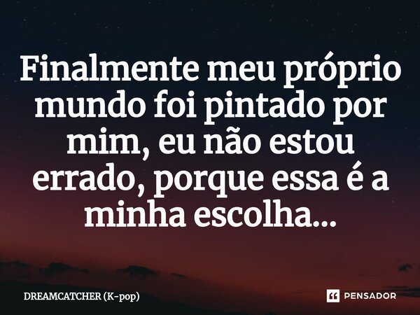 ⁠Finalmente meu próprio mundo foi pintado por mim, eu não estou errado, porque essa é a minha escolha...... Frase de DREAMCATCHER (K-pop).