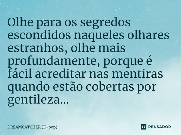 ⁠Olhe para os segredos escondidos naqueles olhares estranhos, olhe mais profundamente, porque é fácil acreditar nas mentiras quando estão cobertas por gentileza... Frase de DREAMCATCHER (K-pop).