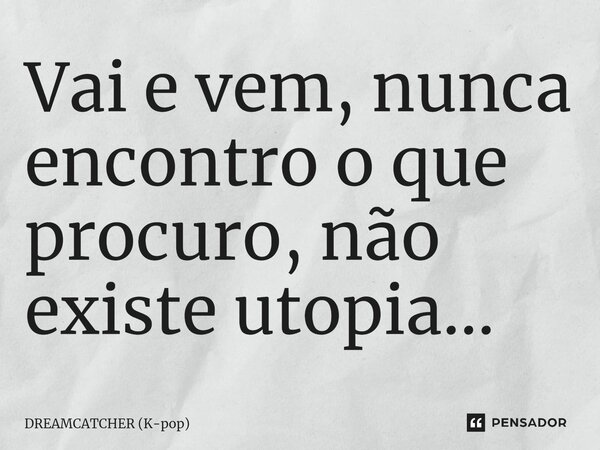 ⁠Vai e vem, nunca encontro o que procuro, não existe utopia...... Frase de DREAMCATCHER (K-pop).