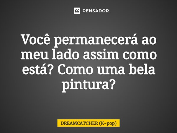 ⁠Você permanecerá ao meu lado assim como está? Como uma bela pintura?... Frase de DREAMCATCHER (K-pop).