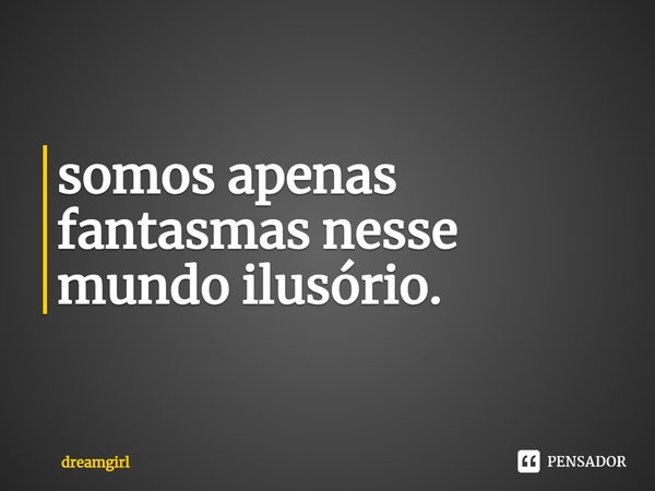 ⁠somos apenas fantasmas nesse mundo ilusório.... Frase de dreamgirl.