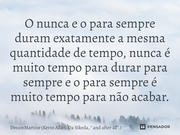 ⁠O nunca e o para sempre duram exatamente a mesma quantidade de tempo, nunca é muito tempo para durar para sempre e o para sempre é muito tempo para não acabar.... Frase de DreamMartine (Kevin Allan, Da Sikeda, 