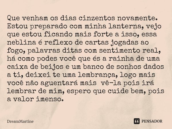 ⁠Que venham os dias cinzentos novamente. Estou preparado com minha lanterna, vejo que estou ficando mais forte a isso, essa neblina é reflexo de cartas jogadas ... Frase de DreamMartine.