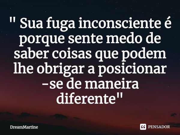 ⁠" Sua fuga inconsciente é porque sente medo de saber coisas que podem lhe obrigar a posicionar -se de maneira diferente"... Frase de DreamMartine.