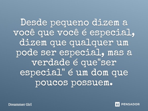 Desde pequeno dizem a você que você é especial, dizem que qualquer um pode ser especial, mas a verdade é que "ser especial" é um dom que poucos possue... Frase de Dreammer Girl.