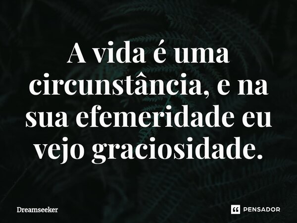 ⁠A vida é uma circunstância, e na sua efemeridade eu vejo graciosidade.... Frase de Dreamseeker.