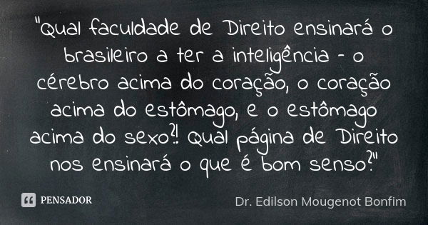 ⁠⁠⁠"Qual faculdade de Direito ensinará o brasileiro a ter a inteligência – o cérebro acima do coração, o coração acima do estômago, e o estômago acima do s... Frase de Dr. Edilson Mougenot Bonfim.