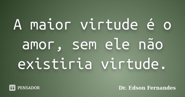A maior virtude é o amor, sem ele não existiria virtude.... Frase de Dr. Edson Fernandes.