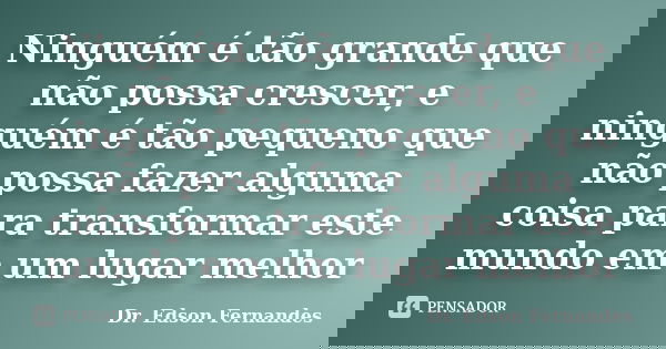 Ninguém é tão grande que não possa crescer, e ninguém é tão pequeno que não possa fazer alguma coisa para transformar este mundo em um lugar melhor... Frase de Dr. Edson Fernandes.