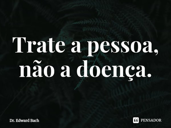 ⁠Trate a pessoa, não a doença.... Frase de Dr. Edward Bach.