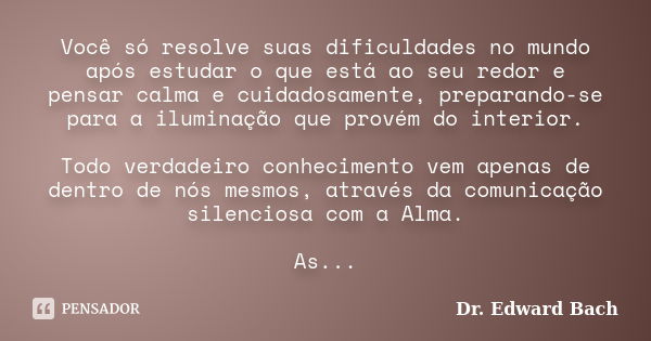 Você só resolve suas dificuldades no mundo após estudar o que está ao seu redor e pensar calma e cuidadosamente, preparando-se para a iluminação que provém do i... Frase de Dr. Edward Bach.