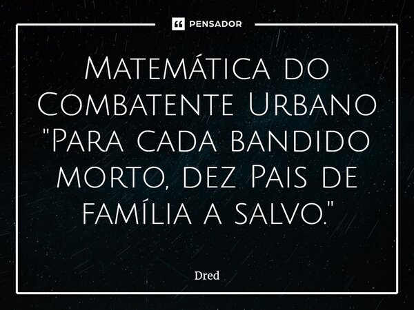 ⁠Matemática do Combatente Urbano "Para cada bandido morto, dez Pais de família a salvo."... Frase de Dred.