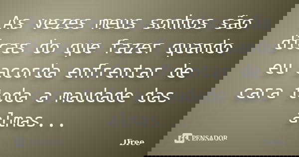 As vezes meus sonhos são dicas do que fazer quando eu acorda enfrentar de cara toda a maudade das almas...... Frase de Dree.