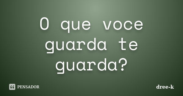 O que voce guarda te guarda?... Frase de dree-k.