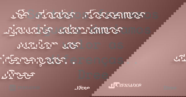 Se todos fossemos iguais dariamos valor as diferenças.. Dree... Frase de Dree.