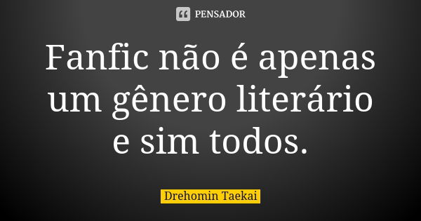 Fanfic não é apenas um gênero literário e sim todos.... Frase de Drehomin Taekai.