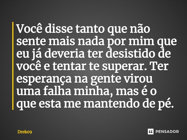 ⁠Você disse tanto que não sente mais nada por mim que eu já deveria ter desistido de você e tentar te superar. Ter esperança na gente virou uma falha minha, mas... Frase de Drek09.