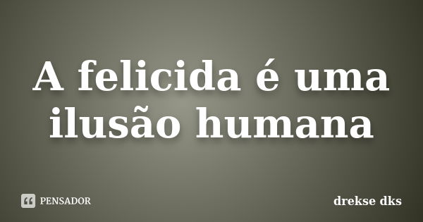 A felicida é uma ilusão humana... Frase de drekse dks.