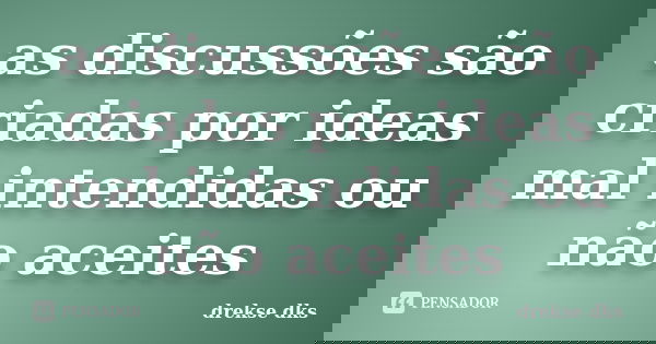 as discussões são criadas por ideas mal intendidas ou não aceites... Frase de drekse dks.