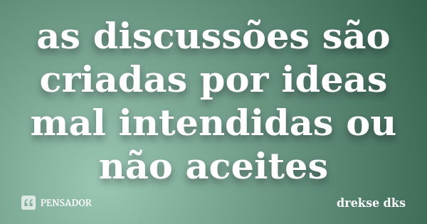 as discussões são criadas por ideas mal intendidas ou não aceites... Frase de drekse dks.