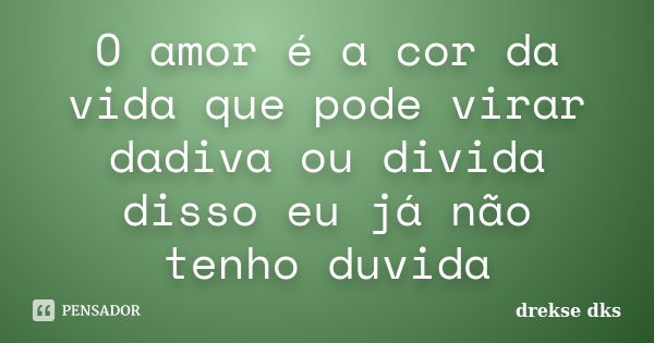 O amor é a cor da vida que pode virar dadiva ou divida disso eu já não tenho duvida... Frase de drekse dks.