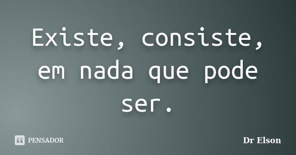 Existe, consiste, em nada que pode ser.... Frase de Dr Elson.