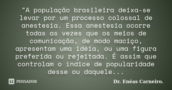 "A população brasileira deixa-se levar por um processo colossal de anestesia. Essa anestesia ocorre todas as vezes que os meios de comunicação, de modo mac... Frase de Dr. Enéas Carneiro..