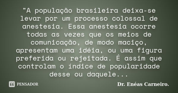 "A população brasileira deixa-se levar por um processo colossal de anestesia. Essa anestesia ocorre todas as vezes que os meios de comunicação, de modo mac... Frase de Dr. Enéas Carneiro..