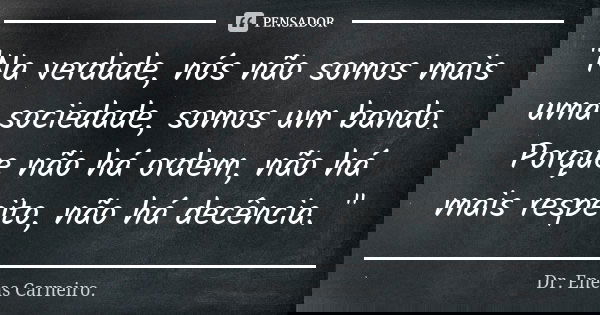 "Na verdade, nós não somos mais uma sociedade, somos um bando. Porque não há ordem, não há mais respeito, não há decência. "... Frase de Dr. Enéas Carneiro.