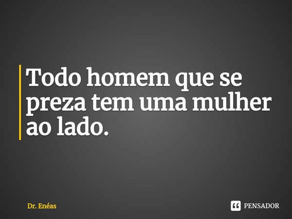 ⁠Todo homem que se preza tem uma mulher ao lado.... Frase de Dr. Enéas.