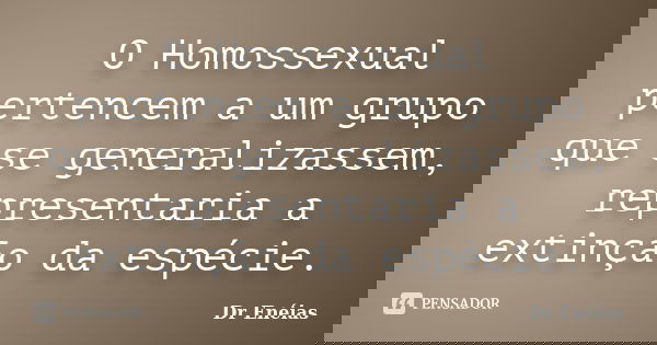 O Homossexual pertencem a um grupo que se generalizassem, representaria a extinção da espécie.... Frase de Dr Enéias.