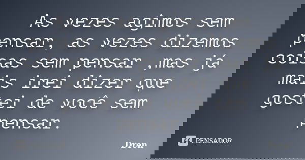 As vezes agimos sem pensar, as vezes dizemos coisas sem pensar ,mas já mais irei dizer que gostei de você sem pensar.... Frase de Dren.