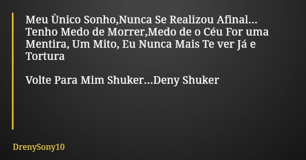 Meu Ùnico Sonho,Nunca Se Realizou Afinal... Tenho Medo de Morrer,Medo de o Céu For uma Mentira, Um Mito, Eu Nunca Mais Te ver Já e Tortura Volte Para Mim Shuker... Frase de DrenySony10.