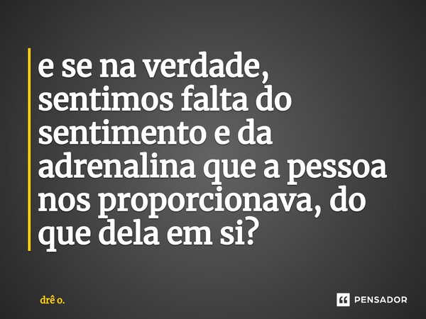 ⁠e se na verdade, sentimos falta do sentimento e da adrenalina que a pessoa nos proporcionava, do que dela em si?... Frase de drê o..